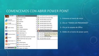 COMENCEMOS CON ABRIR POWER POINT
1.- Entremos al menú de inicio
2.- Clic en “TODOS LOS PROGRAMAS”
3.- Clic en la carpeta de Office
4.- Doble clic al icono de power point.
 