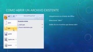 COMO ABRIR UN ARCHIVO EXISTENTE
Ubiquémonos en el botón de Office
Seleccionas “abrir”
Doble clic en el archivo que deseas abrir
 