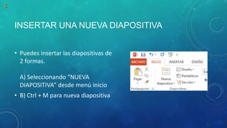 INSERTAR UNA NUEVA DIAPOSITIVA
• Puedes insertar las diapositivas de
2 formas.
A) Seleccionando “NUEVA
DIAPOSITIVA” desde menú inicio
• B) Ctrl + M para nueva diapositiva
 