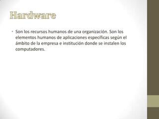 • Son los recursos humanos de una organización. Son los
elementos humanos de aplicaciones específicas según el
ámbito de la empresa e institución donde se instalen los
computadores.
 
