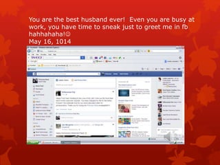 You are the best husband ever! Even you are busy at
work, you have time to sneak just to greet me in fb
hahhahaha!
May 16, 1014
 