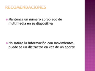  Mantenga un numero apropiado de
multimedia en su diapositiva
 No sature la información con movimientos,
puede se un distractor en vez de un aporte
 