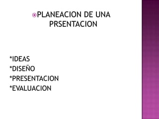 PLANEACION DE UNA
PRSENTACION
*IDEAS
*DISEÑO
*PRESENTACION
*EVALUACION
 