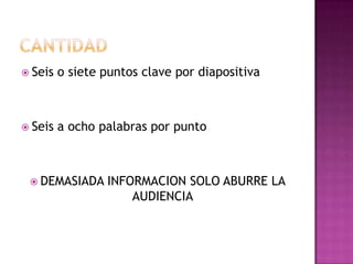  Seis o siete puntos clave por diapositiva
 Seis a ocho palabras por punto
 DEMASIADA INFORMACION SOLO ABURRE LA
AUDIENCIA
 