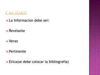  La informacion debe ser:
 Revelante
 Veraz
 Pertinente
 Etica(se debe colocar la bibliografia)
 
