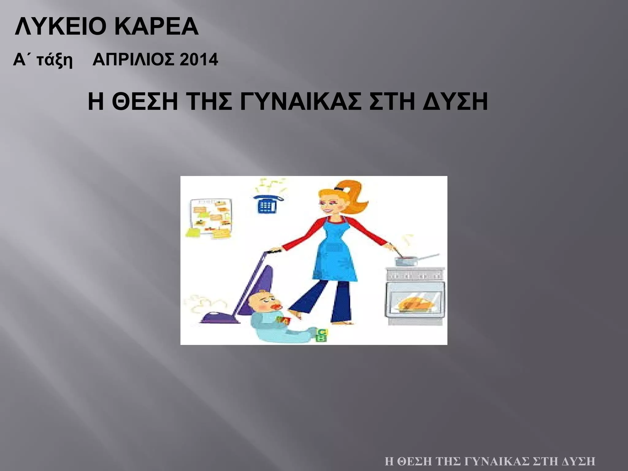 ΛΥΚΕΙΟ ΚΑΡΕΑ
Α΄ τάξη ΑΠΡΙΛΙΟΣ 2014
Η ΘΕΣΗ ΤΗΣ ΓΥΝΑΙΚΑΣ ΣΤΗ ΔΥΣΗ
Η ΘΕΣΗ ΤΗΣ ΓΥΝΑΙΚΑΣ ΣΤΗ ΔΥΣΗ
 
