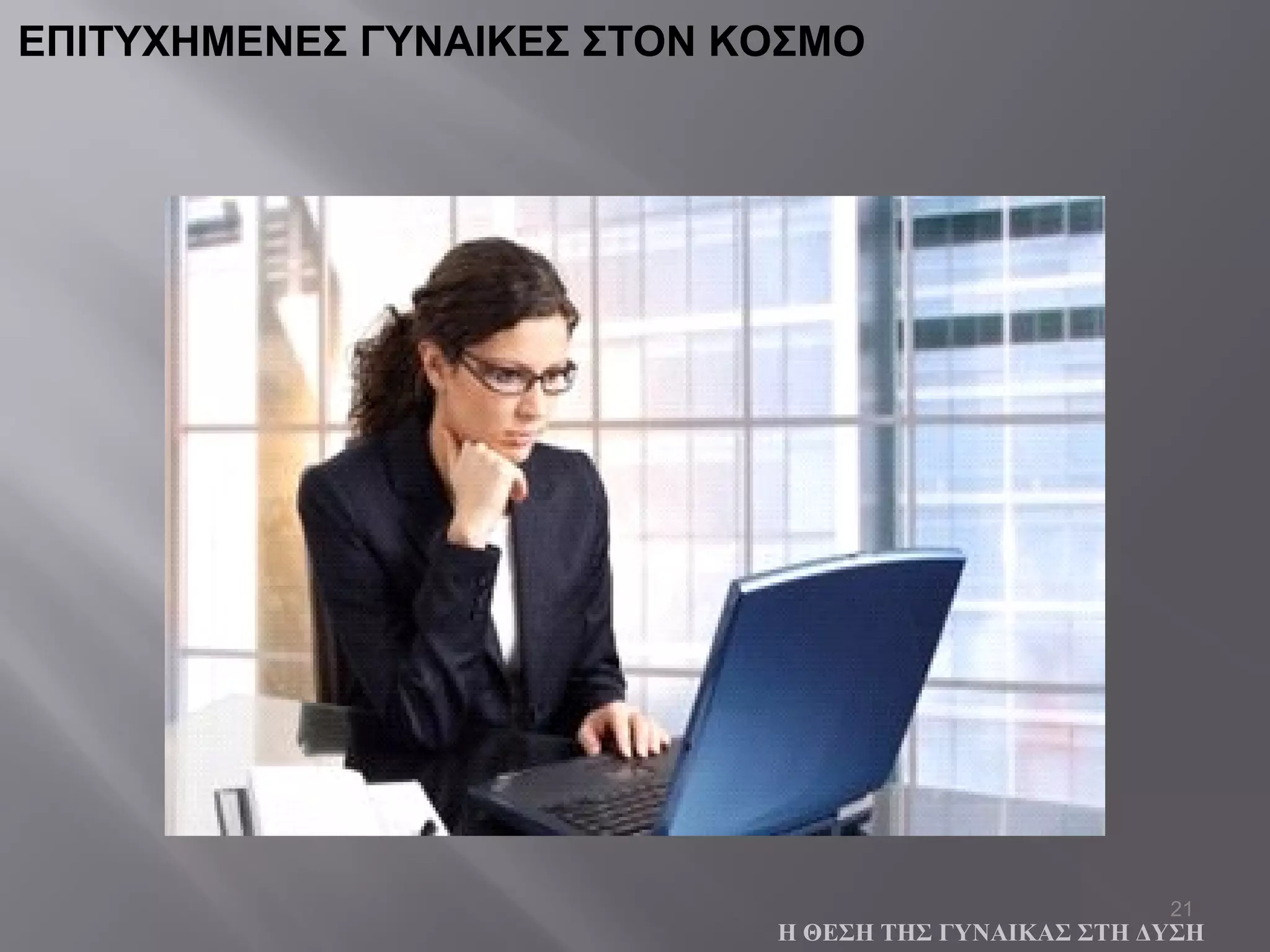 21
ΕΠΙΤΥΧΗΜΕΝΕΣ ΓΥΝΑΙΚΕΣ ΣΤΟΝ ΚΟΣΜΟ
Η ΘΕΣΗ ΤΗΣ ΓΥΝΑΙΚΑΣ ΣΤΗ ΔΥΣΗ
 