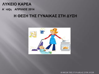 ΛΥΚΕΙΟ ΚΑΡΕΑ
Α΄ τάξη ΑΠΡΙΛΙΟΣ 2014
Η ΘΕΣΗ ΤΗΣ ΓΥΝΑΙΚΑΣ ΣΤΗ ΔΥΣΗ
Η ΘΕΣΗ ΤΗΣ ΓΥΝΑΙΚΑΣ ΣΤΗ ΔΥΣΗ
 