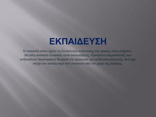 ΕΚΠΑΙΔΕΥΣΗ
Το ποσοστό όσων έχουν τη δυνατότητα ανάγνωσης και γραφής είναι ελάχιστο.
Μεγάλο ποσοστό γυναικών είναι αναλφάβητες. Ορισμένοι υπερασπιστές των
ανθρωπίνων δικαιωμάτων θεωρούν ότι πρόκειται για εκδήλωση πολιτικής, που έχει
στόχο τον αποκλεισμό των γυναικών από τον χώρο της παιδείας.
 