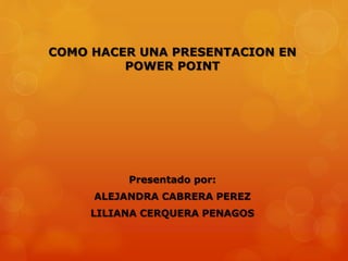 COMO HACER UNA PRESENTACION EN
POWER POINT
Presentado por:
ALEJANDRA CABRERA PEREZ
LILIANA CERQUERA PENAGOS
 