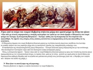 Γύρω από το σώμα του νεκρού Κεβριόνη στήνεται μάχη που κρατά μέχρι τη δύση του ήλιου
Και πάλι με πλατιές παρομοιώσεις ο ποιητής καταγράφει τον τρόπο με τον οποίο όρμησε ο Πάτροκλος στο νεκρό
ηνίοχο του Έκτορα, τη σύγκρουση Πάτροκλου – Έκτορα καθώς και τη σύγκρουση των δυο στρατών που
ακολούθησε. Να βρείτε τους στίχους στους οποίους εκτείνονται οι παρομοιώσεις αυτές και ακολούθως να τις
αναλύσετε.
Ο Πάτροκλος όρμησε στο νεκρό Κεβριόνη (δεικτικό μέρος) με τη λύσσα (κοινός όρος) που επιτίθεται ένα λιοντάρι
σε κοπάδι ταύρων και τους αφανίζει μέχρι που το σκοτώνουν εξαιτίας της «απερίσκεπτης ανδρείας» του.
Η σφοδρότητα της σύγκρουσης(κοινός όρος) Πάτροκλου – Έκτορα (δεικτικό μέρος) παρομοιάζεται με την αντίστοιχη
δύο πεινασμένων λιονταριών γύρω από ένα σκοτωμένο ελάφι (αναφορικό μέρος).
Τέλος, η σύγκρουση Αχαιών – Τρώων γύρω από το νεκρό Κεβριόνη (δεικτικό μέρος) ως προς την έντασή της (κοινός όρος)
παρομοιάζεται με τον νοτιοανατολικό άνεμο, το σιρόκο όταν ,μαζί με το νότιο, φυσούν με ορμή μέσα σε πυκνό δάσος και
δημιουργείται φοβερός θόρυβος από τα κλαδιά που μπλέκονται μεταξύ τους (αντίστοιχος ήταν και ο θόρυβος των νεκρών
που έπεφταν στο πεδίο της μάχης ).
 Ποιο ήταν το αποτέλεσμα της σύγκρουσης;
Νικητές βγαίνουν οι Αχαιοί, οι οποίοι σκυλεύουν το νεκρό Κεβριόνη.
 