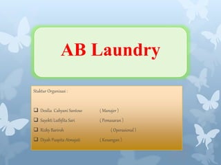 AB Laundry
Stuktur Organisasi :
 Desilia Cahyani Santoso ( Manajer )
 Sayekti Luthfita Sari ( Pemasaran )
 Rizky Bariroh ( Operasional )
 Diyah Puspita Atmajati ( Keuangan )
AB Laundry
 