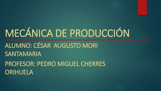 MECÁNICA DE PRODUCCIÓN
ALUMNO: CÉSAR AUGUSTO MORI
SANTAMARIA
PROFESOR: PEDRO MIGUEL CHERRES
ORIHUELA
 