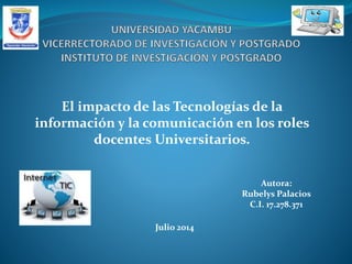 El impacto de las Tecnologías de la
información y la comunicación en los roles
docentes Universitarios.
Autora:
Rubelys Palacios
C.I. 17.278.371
Julio 2014
 
