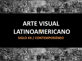 ARTE VISUAL
LATINOAMERICANO
SIGLO XX / CONTEMPORÁNEO
 