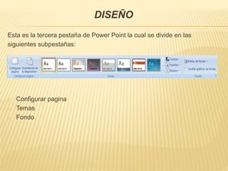 DISEÑO
Esta es la tercera pestaña de Power Point la cual se divide en las
siguientes subpestañas:
o Configurar pagina
o Temas
o Fondo
 