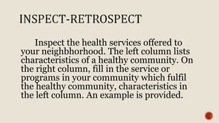 Inspect the health services offered to
your neighbhorhood. The left column lists
characteristics of a healthy community. On
the right column, fill in the service or
programs in your community which fulfil
the healthy community, characteristics in
the left column. An example is provided.
 