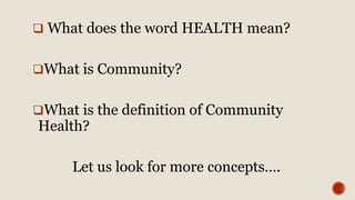  What does the word HEALTH mean?
What is Community?
What is the definition of Community
Health?
Let us look for more concepts….
 