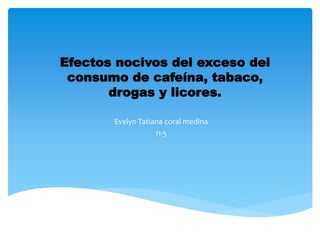 Efectos nocivos del exceso del
consumo de cafeína, tabaco,
drogas y licores.
Evelyn Tatiana coral medina
11-5
 