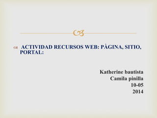 
 ACTIVIDAD RECURSOS WEB: PÀGINA, SITIO,
PORTAL:
Katherine bautista
Camila pinilla
10-05
2014
 