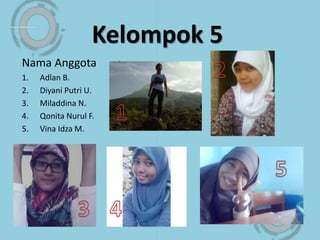 Kelompok 5
Nama Anggota :
1. Adlan B.
2. Diyani Putri U.
3. Miladdina N.
4. Qonita Nurul F.
5. Vina Idza M.
 