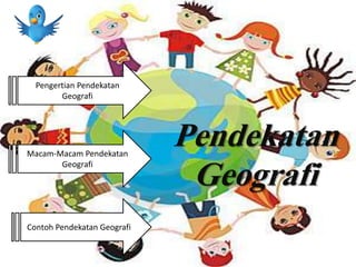 Pendekatan
Geografi
Pengertian Pendekatan
Geografi
Macam-Macam Pendekatan
Geografi
Contoh Pendekatan Geografi
 
