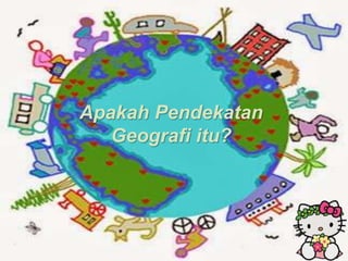 Apakah Pendekatan
Geografi itu?
 