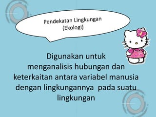 Digunakan untuk
menganalisis hubungan dan
keterkaitan antara variabel manusia
dengan lingkungannya pada suatu
lingkungan
 