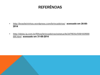 REFERÊNCIAS 
• http://brasileirinhos.wordpress.com/brincadeiras/ acessado em 26-08- 
2014 
• http://delas.ig.com.br/filhos/brincadeiras/estatua/4e3d7f835cf358183f000 
00f.html acessado em 31-08-2014 
