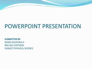 POWERPOINT PRESENTATION 
SUBMITTED BY 
NAME:MUHSINA.S 
REG NO:13975020 
SUBJECT:PHYSICAL SCIENCE 
 