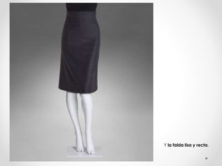 Y la falda lisa y recta. 
 