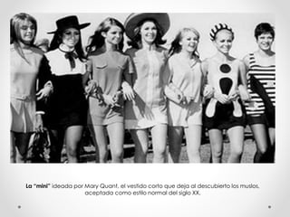 La “mini” ideada por Mary Quant, el vestido corto que deja al descubierto los muslos, 
aceptada como estilo normal del siglo XX. 
 
