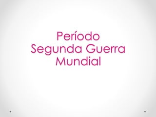 Período 
Segunda Guerra 
Mundial 
 