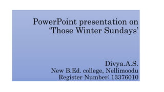 PowerPoint presentation on 
‘Those Winter Sundays’ 
Divya.A.S. 
New B.Ed. college, Nellimoodu 
Register Number: 13376010 
 