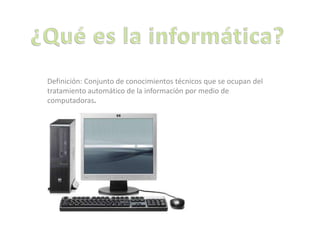 Definición: Conjunto de conocimientos técnicos que se ocupan del 
tratamiento automático de la información por medio de 
computadoras. 
 