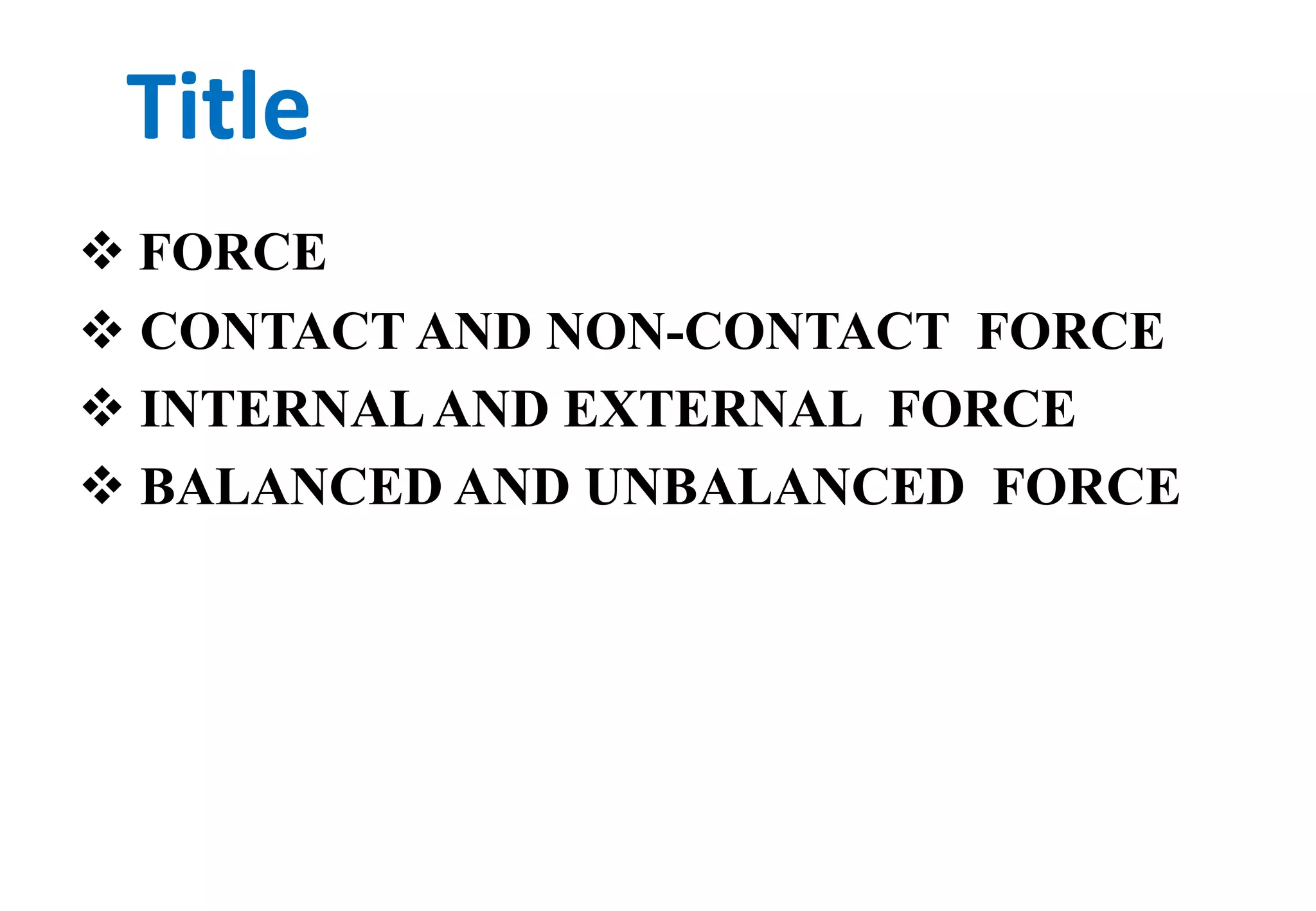 Title 
 FORCE 
 CONTACT AND NON-CONTACT FORCE 
 INTERNAL AND EXTERNAL FORCE 
 BALANCED AND UNBALANCED FORCE 
 