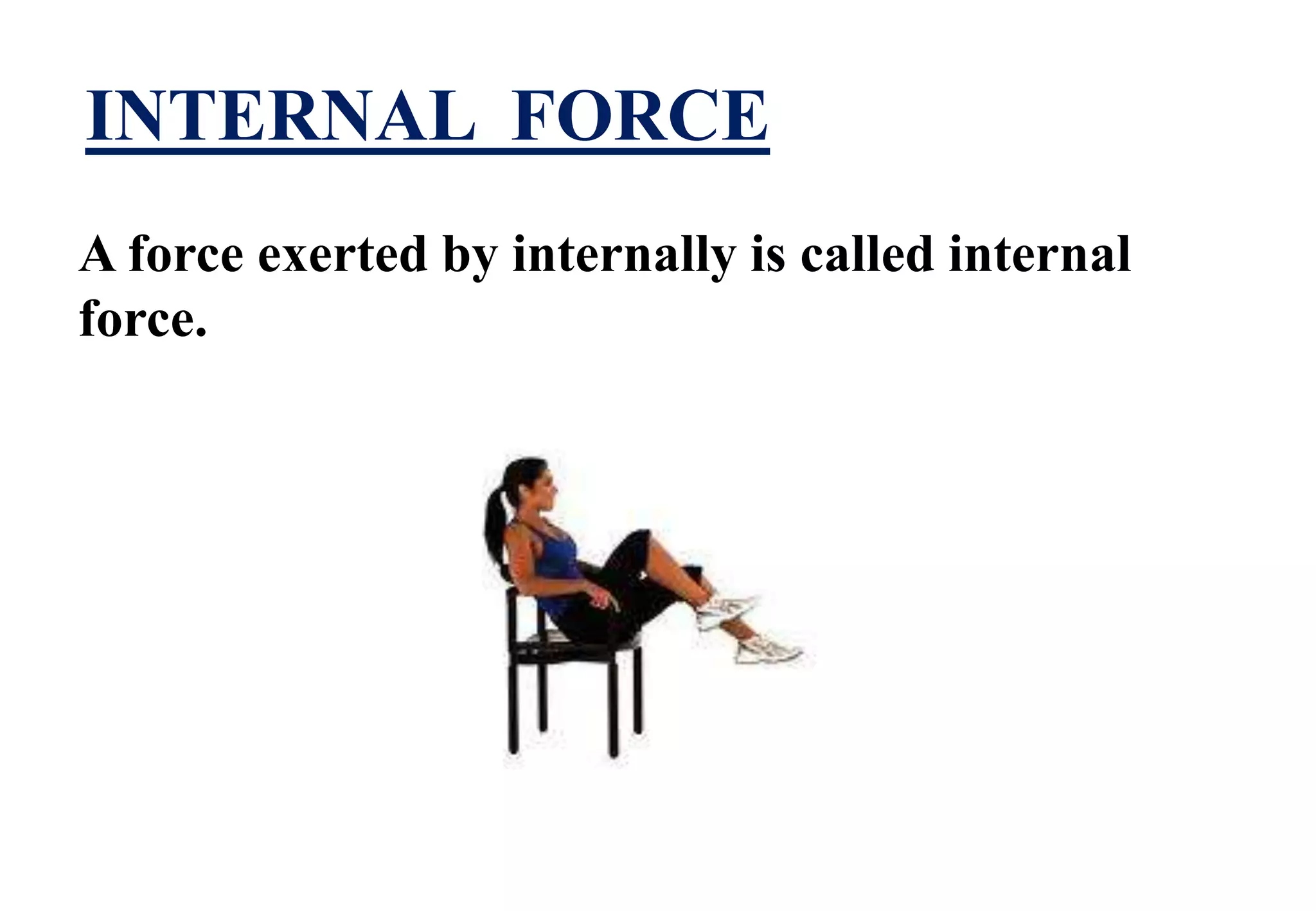 INTERNAL FORCE 
A force exerted by internally is called internal 
force. 
 