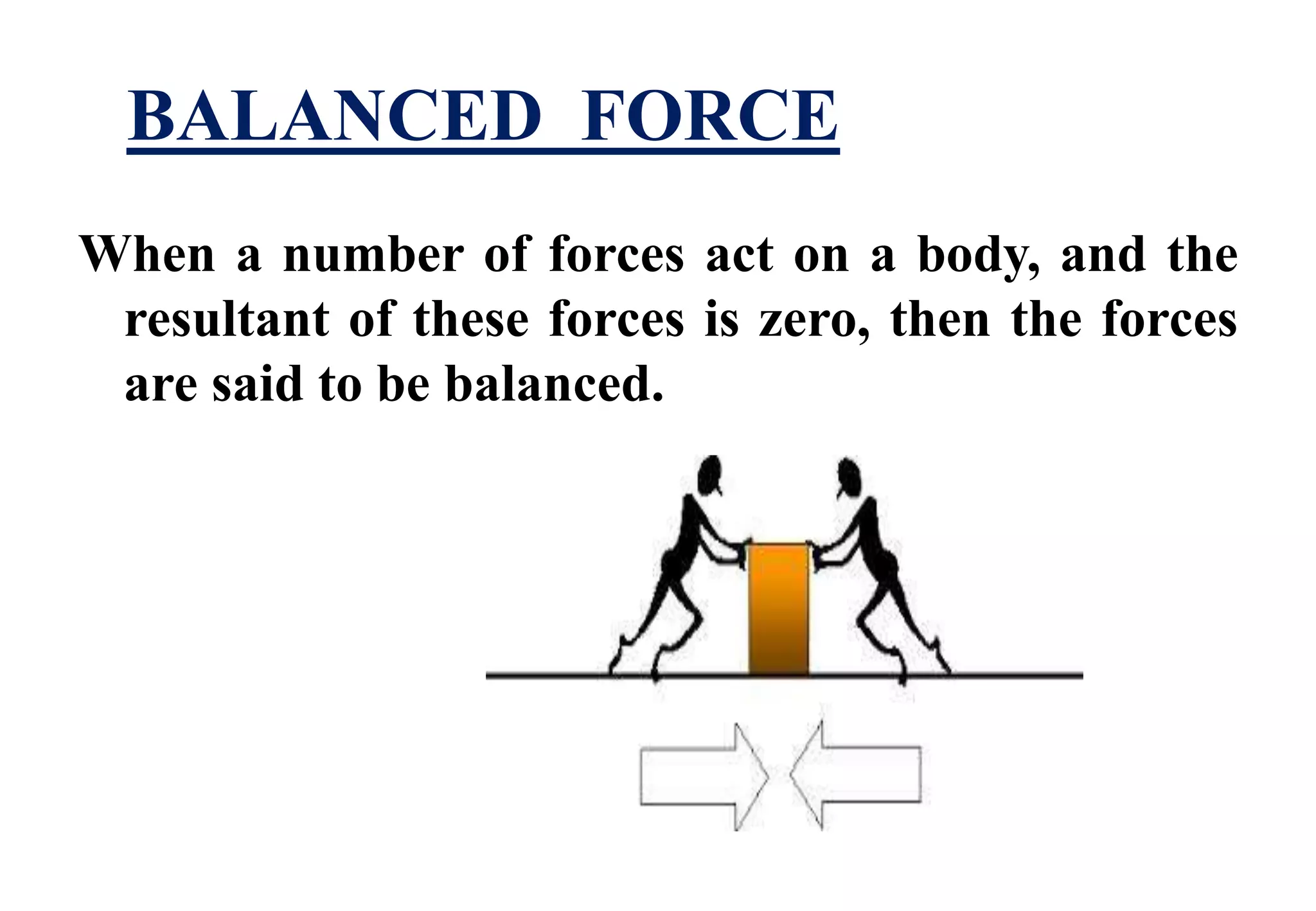 BALANCED FORCE 
When a number of forces act on a body, and the 
resultant of these forces is zero, then the forces 
are said to be balanced. 
 