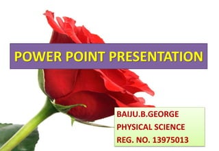 POWER POINT PRESENTATION 
BAIJU.B.GEORGE 
PHYSICAL SCIENCE 
REG. NO. 13975013 
 