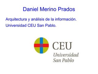 Daniel Merino Prados 
Arquitectura y análisis de la información. 
Universidad CEU San Pablo. 
 