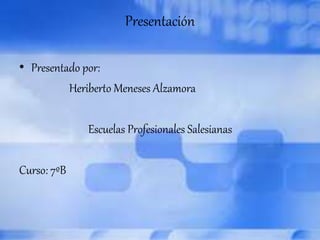 Presentación 
• Presentado por: 
Heriberto Meneses Alzamora 
Escuelas Profesionales Salesianas 
Curso: 7ºB 
