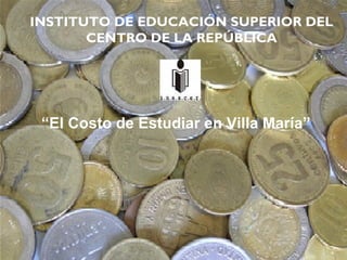 INSTITUTO DE EDUCACIÓN SUPERIOR DEL 
CENTRO DE LA REPÚBLICA 
“El Costo de Estudiar en Villa María” 
 