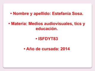 • Nombre y apellido: Estefanía Sosa. 
• Materia: Medios audiovisuales, tics y 
educación. 
• ISFDYT83 
• Año de cursada: 2014 
 