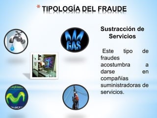 * TIPOLOGÍA DEL FRAUDE 
Sustracción de 
Servicios 
Este tipo de 
fraudes 
acostumbra a 
darse en 
compañías 
suministradoras de 
servicios. 
 