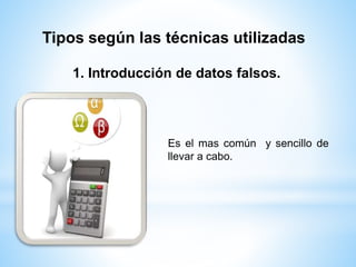 Tipos según las técnicas utilizadas 
1. Introducción de datos falsos. 
Es el mas común y sencillo de 
llevar a cabo. 
 