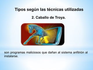 Tipos según las técnicas utilizadas 
2. Caballo de Troya. 
son programas maliciosos que dañan al sistema anfitrión al 
instalarse. 
 