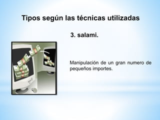 Tipos según las técnicas utilizadas 
3. salami. 
Manipulación de un gran numero de 
pequeños importes. 
 