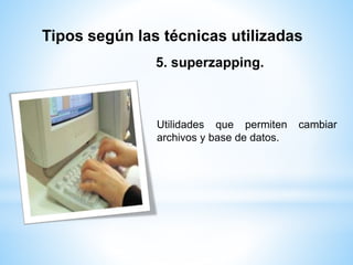 Tipos según las técnicas utilizadas 
5. superzapping. 
Utilidades que permiten cambiar 
archivos y base de datos. 
 