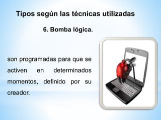 Tipos según las técnicas utilizadas 
6. Bomba lógica. 
son programadas para que se 
activen en determinados 
momentos, definido por su 
creador. 
 