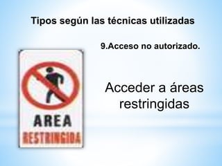 Tipos según las técnicas utilizadas 
9.Acceso no autorizado. 
Acceder a áreas 
restringidas 
 